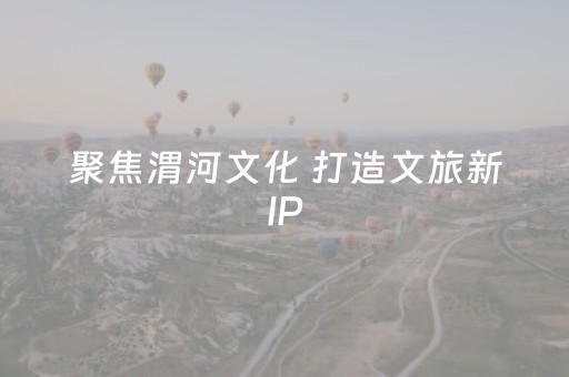 聚焦渭河文化 打造文旅新IP
