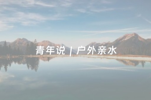 青年说｜户外亲水，安全为要