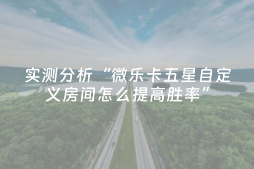 实测分析“微乐卡五星自定义房间怎么提高胜率”（详细透视教程）-哔哩哔哩