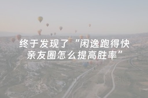 终于发现了“闲逸跑得快亲友圈怎么提高胜率”（详细透视教程）-哔哩哔哩