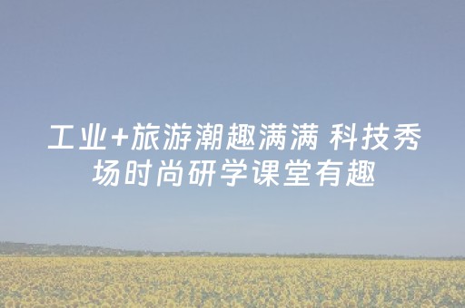 工业+旅游潮趣满满 科技秀场时尚研学课堂有趣