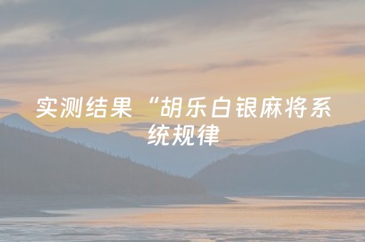 实测结果“胡乐白银麻将系统规律（助赢神器通用版）