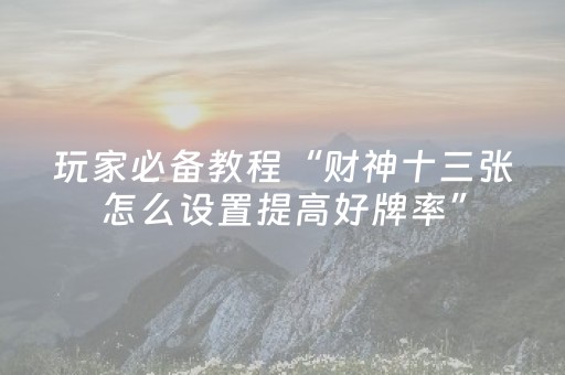玩家必备教程“财神十三张怎么设置提高好牌率”（详细透视教程）-哔哩哔哩