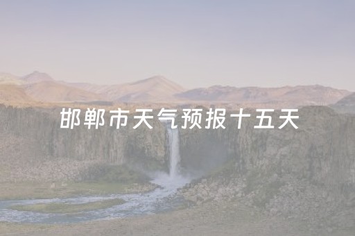 邯郸市天气预报十五天（邯郸市天气预报15天天气预报15天）