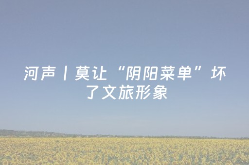 河声丨莫让“阴阳菜单”坏了文旅形象