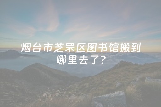烟台市芝罘区图书馆搬到哪里去了？