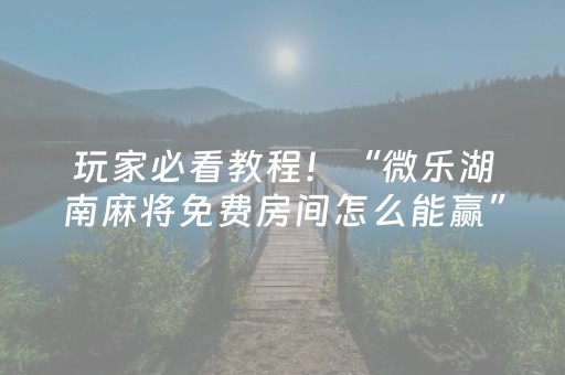 玩家必看教程！“微乐湖南麻将免费房间怎么能赢”（详细透视教程）-哔哩哔哩