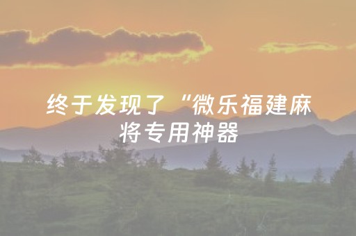 终于发现了“微乐福建麻将专用神器（助赢神器通用版）