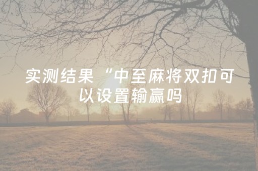 实测结果“中至麻将双扣可以设置输赢吗（专用辅牌神器免安装）