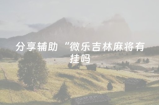 分享辅助“微乐吉林麻将有挂吗（专用辅牌神器免安装）