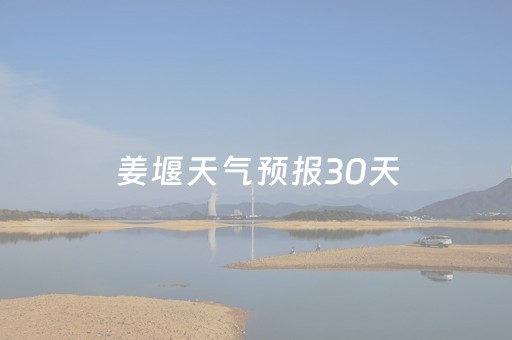 姜堰天气预报30天（姜堰天气预报30天准确一览表）