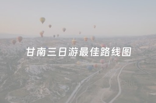 甘南三日游最佳路线图（甘南三日游旅游攻略）