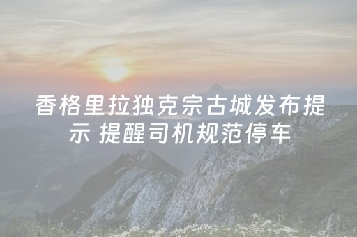 香格里拉独克宗古城发布提示 提醒司机规范停车