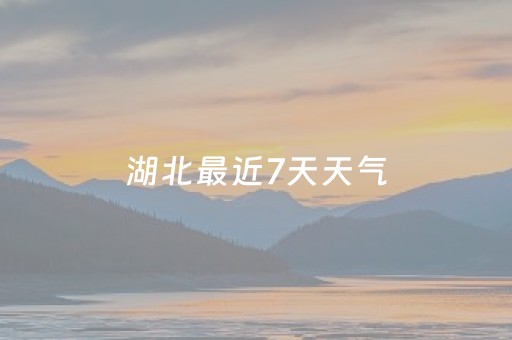 湖北最近7天天气（湖北最近7天天气预报）