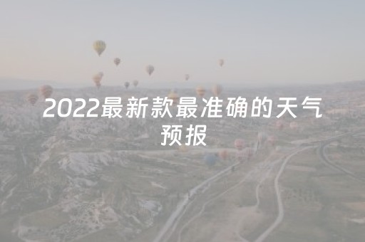 2022最新款最准确的天气预报（2022最新款最准确的天气预报
）
