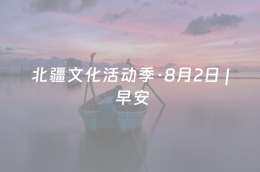 北疆文化活动季·8月2日 | 早安，北疆！