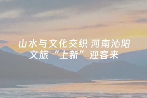 山水与文化交织 河南沁阳文旅“上新”迎客来