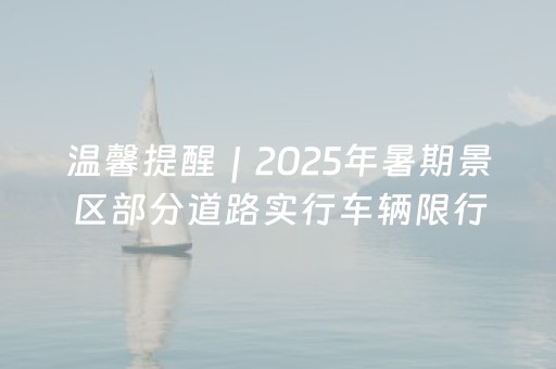温馨提醒｜2025年暑期景区部分道路实行车辆限行