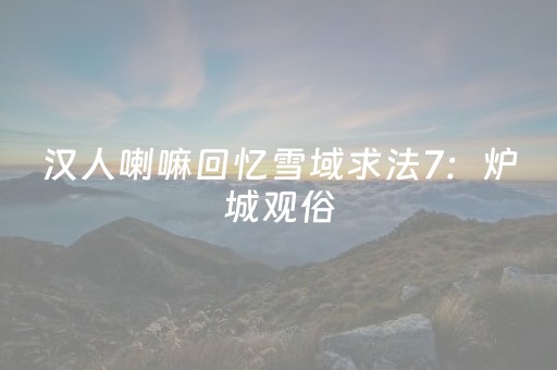 汉人喇嘛回忆雪域求法7：炉城观俗
