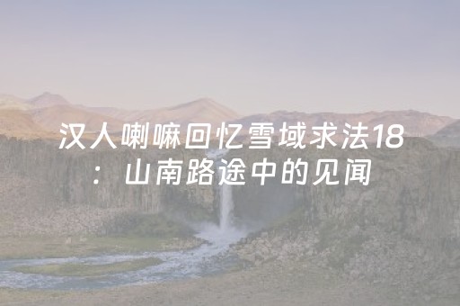 汉人喇嘛回忆雪域求法18：山南路途中的见闻