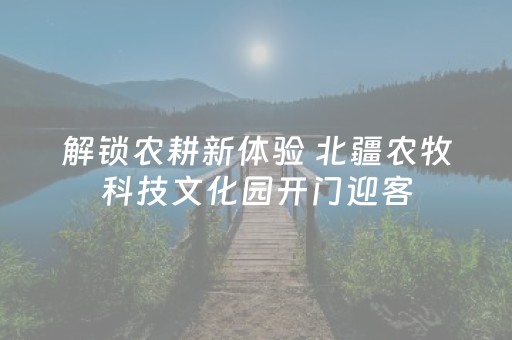 解锁农耕新体验 北疆农牧科技文化园开门迎客