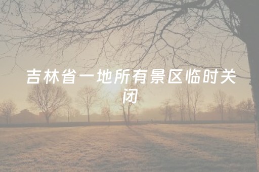 吉林省一地所有景区临时关闭