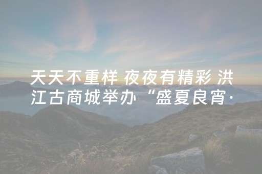 天天不重样 夜夜有精彩 洪江古商城举办“盛夏良宵·八月天天乐”活动