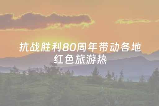 抗战胜利80周年带动各地红色旅游热