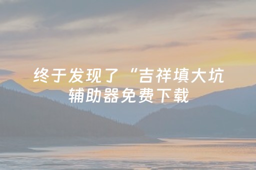终于发现了“吉祥填大坑辅助器免费下载（助赢神器通用版）