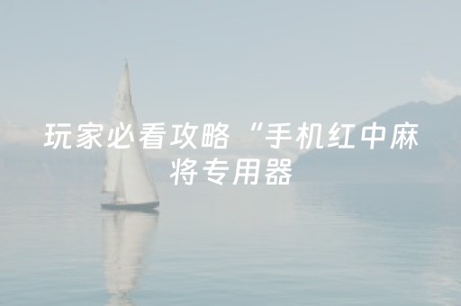 玩家必看攻略“手机红中麻将专用器（专用辅牌神器免安装）