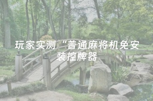 玩家实测“普通麻将机免安装控牌器（助赢神器通用版）
