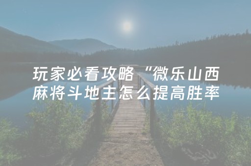 玩家必看攻略“微乐山西麻将斗地主怎么提高胜率（助赢神器通用版）