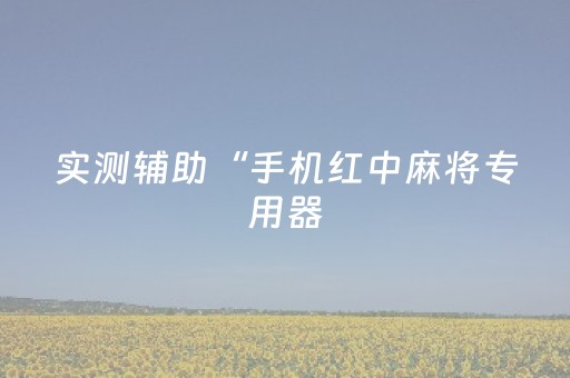 实测辅助“手机红中麻将专用器（助赢神器通用版）