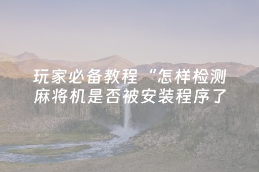 玩家必备教程“怎样检测麻将机是否被安装程序了（助赢神器通用版）