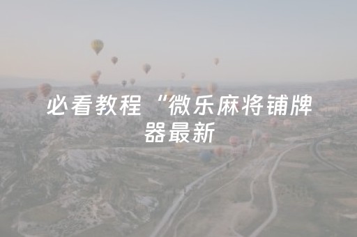 必看教程“微乐麻将铺牌器最新（专用辅牌神器免安装）