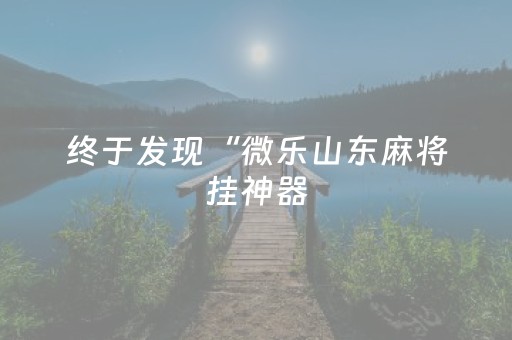 终于发现“微乐山东麻将挂神器（专用辅牌神器免安装）