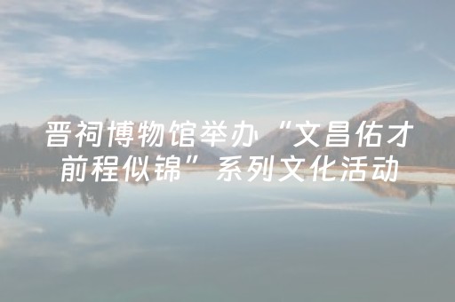 晋祠博物馆举办“文昌佑才前程似锦”系列文化活动