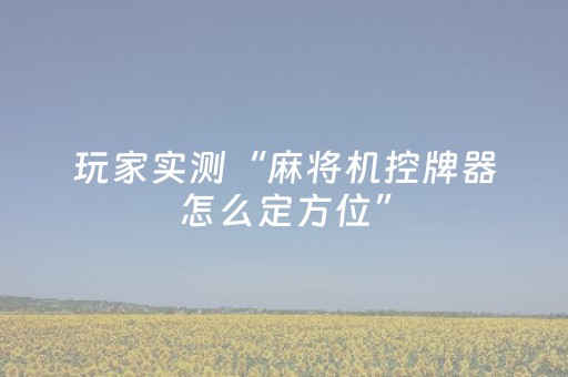玩家实测“麻将机控牌器怎么定方位”（详细透视教程）-哔哩哔哩