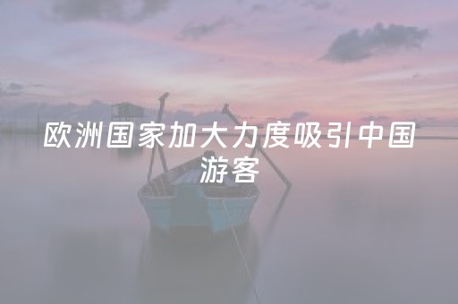 欧洲国家加大力度吸引中国游客