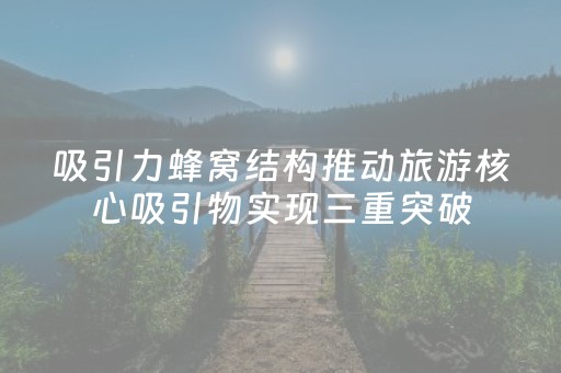 吸引力蜂窝结构推动旅游核心吸引物实现三重突破