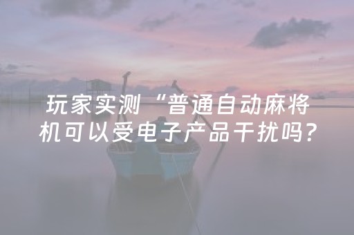 玩家实测“普通自动麻将机可以受电子产品干扰吗？”（详细透视教程）-哔哩哔哩