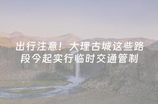 出行注意！大理古城这些路段今起实行临时交通管制