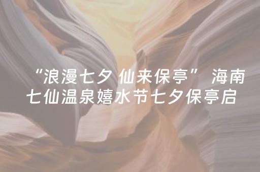 “浪漫七夕 仙来保亭” 海南七仙温泉嬉水节七夕保亭启幕