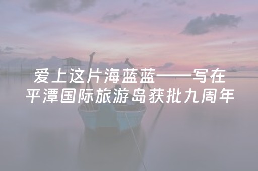 爱上这片海蓝蓝——写在平潭国际旅游岛获批九周年之际