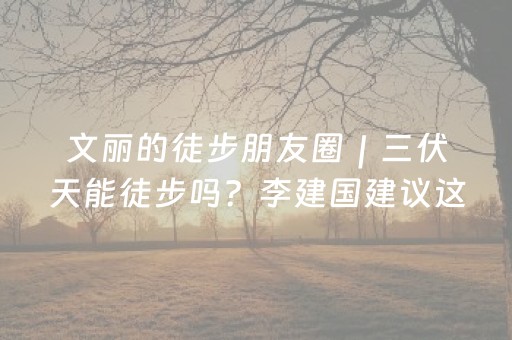 文丽的徒步朋友圈｜三伏天能徒步吗？李建国建议这两个时间段