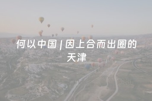 何以中国 | 因上合而出圈的天津，如何既历史又现代？