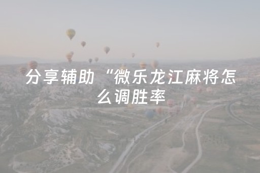 分享辅助“微乐龙江麻将怎么调胜率（助赢神器通用版）
