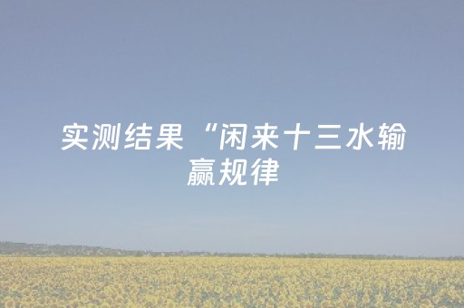 实测结果“闲来十三水输赢规律（专用辅牌神器免安装）