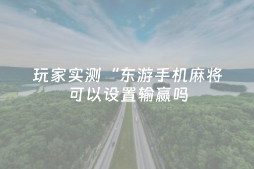 玩家实测“东游手机麻将可以设置输赢吗（助赢神器通用版）