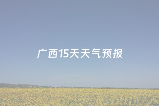 广西15天天气预报（广西15天天气预报最新消息）